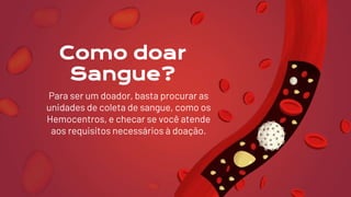 Como doar
Sangue?
Para ser um doador, basta procurar as
unidades de coleta de sangue, como os
Hemocentros, e checar se você atende
aos requisitos necessários à doação.
 