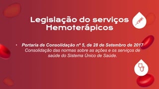 Legislação do serviços
Hemoterápicos
• Portaria de Consolidação nº 5, de 28 de Setembro de 2017
Consolidação das normas sobre as ações e os serviços de
saúde do Sistema Único de Saúde.
 