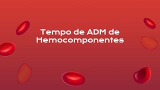 Tempo de ADM de
Hemocomponentes
 