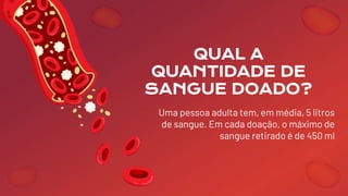QUAL A
QUANTIDADE DE
SANGUE DOADO?
Uma pessoa adulta tem, em média, 5 litros
de sangue. Em cada doação, o máximo de
sangue retirado é de 450 ml
 