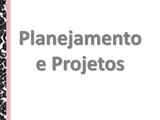 Planejamento
  e Projetos
 
