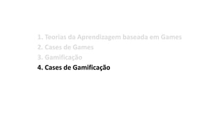 1. Teorias da Aprendizagem baseada em Games
2. Cases de Games
3. Gamificação
4. Cases de Gamificação
5. Design de Games
6. Organizações, Eventos
7. Bibliografia
 