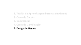 1. Teorias da Aprendizagem baseada em Games
2. Cases de Games
3. Gamificação
4. Cases de Gamificação
5. Design de Games
6. Organizações, Eventos
7. Bibliografia
 