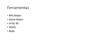 Ferramentas
• RPG Maker
• Game Maker
• Unity 3D
• Html5
• Kodu
 