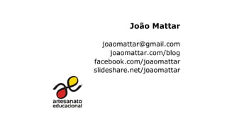 João Mattar
joaomattar@gmail.com
joaomattar.com/blog
facebook.com/joaomattar
slideshare.net/joaomattar
 