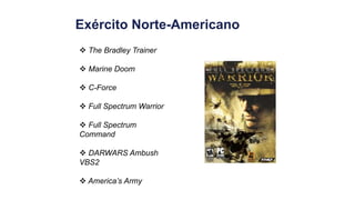 Exército Norte-Americano
 The Bradley Trainer
 Marine Doom
 C-Force
 Full Spectrum Warrior
 Full Spectrum
Command
 DARWARS Ambush
VBS2
 America’s Army
 