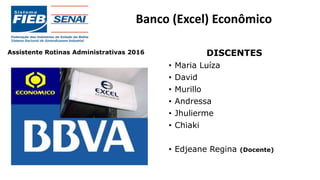 Banco (Excel) Econômico
DISCENTES
• Maria Luíza
• David
• Murillo
• Andressa
• Jhulierme
• Chiaki
• Edjeane Regina (Docente)
Assistente Rotinas Administrativas 2016
 