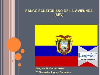 BANCO ECUATORIANO DE LA VIVIENNDA(BEV)  Wagner M. Gómez Arias 7º Semestre Ing. en Sistemas  
