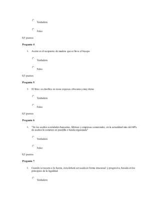 Verdadero
Falso
0,5 puntos
Pregunta 4
1. Acetre es el recipiente de madera que se lleva el hisopo
Verdadero
Falso
0,5 puntos
Pregunta 5
1. El lítico se clasifica en rocas espesas,obscuras y muy duras
Verdadero
Falso
0,5 puntos
Pregunta 6
1. "En los asaltos a entidades bancarias, fábricas y empresas comerciales; en la actualidad más del 60%
de asaltos lo cometen en pandilla o banda organizada"
Verdadero
Falso
0,5 puntos
Pregunta 7
1. Cuando se recurra a la fuerza, ésta deberá serusada en forma irracional y progresiva, basada en los
principios de la legalidad
Verdadero
 