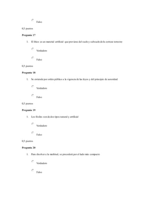 Falso
0,5 puntos
Pregunta 17
1. El lítico es un material artificial que proviene del suelo y subsuelo de la corteza terrestre
Verdadero
Falso
0,5 puntos
Pregunta 18
1. Se entiende por orden público a la vigencia de las leyes y del principio de autoridad
Verdadero
Falso
0,5 puntos
Pregunta 19
1. Los fósiles son de dos tipos natural y artificial
Verdadero
Falso
0,5 puntos
Pregunta 20
1. Para disolver a la multitud, se procederá por el lado más compacto
Verdadero
Falso
 