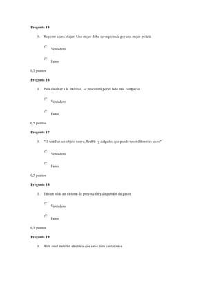 Pregunta 15
1. Registro a una Mujer: Una mujer debe serregistrada por una mujer policía
Verdadero
Falso
0,5 puntos
Pregunta 16
1. Para disolver a la multitud, se procederá por el lado más compacto
Verdadero
Falso
0,5 puntos
Pregunta 17
1. "El textil es un objeto suave,flexible y delgado; que puede tener diferentes usos"
Verdadero
Falso
0,5 puntos
Pregunta 18
1. Existen sólo un sistema de proyección y dispersión de gases
Verdadero
Falso
0,5 puntos
Pregunta 19
1. Atril es el material electrico que sirve para cantar misa
 