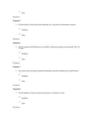 Falso
0,5 puntos
Pregunta 5
1. El traje de época son las producciones materiales que se ejecutaron en determinado momento
Verdadero
Falso
0,5 puntos
Pregunta 6
1. Entre las garantías del debido proceso se establece: Toda persona podrá serincomunicado. Ref. Art.
77 CPR
Verdadero
Falso
0,5 puntos
Pregunta 7
1. No se debe evitar que el personalarrebate banderolas o pancartas utilizadas por los manifestantes
Verdadero
Falso
0,5 puntos
Pregunta 8
1. Se debe emplearse la fuerza en personas que huyen o caen mientras corren
Verdadero
Falso
0,5 puntos
 