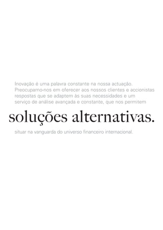 Inovação é uma palavra constante na nossa actuação.
Preocupamo-nos em oferecer aos nossos clientes e accionistas
respostas que se adaptem às suas necessidades e um
serviço de análise avançada e constante, que nos permitem


soluções alternativas.
situar na vanguarda do universo financeiro internacional.
 