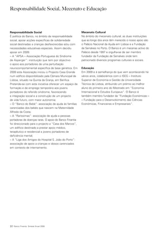 Responsabilidade Social, Mecenato e Educação



Responsabilidade Social                                  Mecenato Cultural
É política do Banco, no âmbito da responsabilidade       No âmbito do mecenato cultural, as duas instituições
social, apoiar acções específicas de solidariedade       que ao longo dos anos têm merecido o nosso apoio são
social destinadas a crianças desfavorecidas e/ou com     o Palácio Nacional da Ajuda em Lisboa e a Fundação
necessidades educativas especiais. Assim decidiu         de Serralves no Porto. O Banco é um mecenas activo do
apoiar em 2009:                                          Palácio desde 1997 e orgulha-se de ser membro
– A “APSA – Associação Portuguesa do Síndrome            fundador da Fundação de Serralves onde tem
de Asperger”: instituição que tem por objectivo          patrocinado diversos programas culturais e sociais.
o apoio aos portadores de uma perturbação
neurocomportamental específica de base genética. Em      Educação
2009 esta Associação iniciou o Projecto Casa Grande      Em 2009 e à semelhança do que vem acontecendo há
num edifício disponibilizado pela Câmara Municipal de    vários anos, colaborámos com o ISEG – Instituto
Lisboa, situado na Quinta da Granja, em Benfica.         Superior de Economia e Gestão da Universidade
Pretende-se com esta iniciativa oferecer um espaço de    Técnica de Lisboa, atribuindo um prémio ao melhor
formação e de emprego temporário aos jovens              aluno do primeiro ano do Mestrado em “Economia
portadores do referido síndrome, favorecendo             Internacional e Estudos Europeus”. O Banco é
a integração social e a construção de um projecto        também membro fundador da “Fundação Económicas –
de vida futuro, com maior autonomia;                     – Fundação para o Desenvolvimento das Ciências
– O “Banco do Bebé”: associação de ajuda às famílias     Económicas, Financeiras e Empresariais”.
carenciadas dos bebés que nascem na Maternidade
Alfredo da Costa;
– A “Raríssimas”: associação de ajuda a pessoas
portadoras de doenças raras. O apoio do Banco Finantia
foi direccionado para o projecto a “Casa dos Marcos”,
um edifício destinado a prestar apoio médico,
terapêutico e residencial a jovens portadores de
deficiência mental;
– A “Liga dos Amigos do Hospital S. João do Porto”:
associação de apoio a crianças e idosos carenciados
em contexto de internamento.




20   Banco Finantia Síntese Anual 2009
 