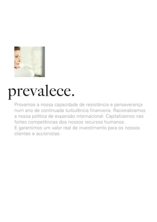 prevalece.
Provamos a nossa capacidade de resistência e perseverança
num ano de continuada turbulência financeira. Racionalizamos
a nossa política de expansão internacional. Capitalizamos nas
fortes competências dos nossos recursos humanos.
E garantimos um valor real de investimento para os nossos
clientes e accionistas.
 
