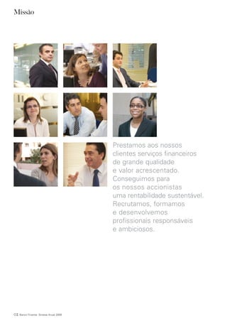 Missão




                                         Prestamos aos nossos
                                         clientes serviços financeiros
                                         de grande qualidade
                                         e valor acrescentado.
                                         Conseguimos para
                                         os nossos accionistas
                                         uma rentabilidade sustentável.
                                         Recrutamos, formamos
                                         e desenvolvemos
                                         profissionais responsáveis
                                         e ambiciosos.




02   Banco Finantia Síntese Anual 2009
 