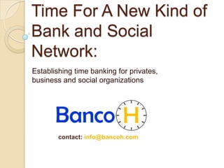 Time For A New Kind of
Bank and Social
Network:
Establishing time banking for privates,
business and social organizations




        contact: info@bancoh.com
 