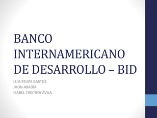 BANCO
INTERNAMERICANO
DE DESARROLLO – BID
LUIS FELIPE BASTOS
JHON ABADÍA
ISABEL CRISTINA ÁVILA
 