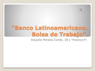 “Banco Latinoamericano.
Bolsa de Trabajo”.
Eduardo Morales Cortés, 1B y “Practica 9”.
 