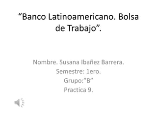“Banco Latinoamericano. Bolsa
de Trabajo”.
Nombre. Susana Ibañez Barrera.
Semestre: 1ero.
Grupo:”B”
Practica 9.
 
