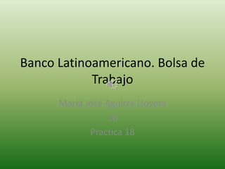 Banco Latinoamericano. Bolsa de
Trabajo
María José Aguirre Llovera
1B
Practica 18
 