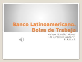 Banco Latinoamericano.
Bolsa de Trabajo
Mishael González Govea
1er Semestre Grupo “I”
Práctica 9
 