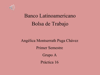 Banco Latinoamericano
Bolsa de Trabajo
Angélica Montserrath Puga Chávez
Primer Semestre
Grupo A
Práctica 16
 