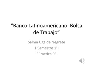 “Banco Latinoamericano. Bolsa
de Trabajo”
Salma Ugalde Negrete
1 Semestre 1°I
“Practica 9”
 
