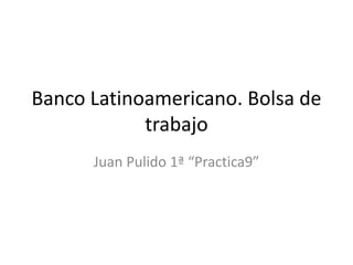 Banco Latinoamericano. Bolsa de
trabajo
Juan Pulido 1ª “Practica9”
 