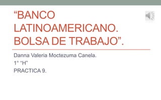 “BANCO
LATINOAMERICANO.
BOLSA DE TRABAJO”.
Danna Valeria Moctezuma Canela.
1° “H”
PRACTICA 9.
 