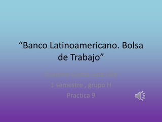 “Banco Latinoamericano. Bolsa
de Trabajo”
Cisneros García Sara Lilia
1 semestre , grupo H
Practica 9
 