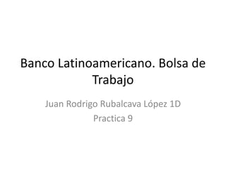 Banco Latinoamericano. Bolsa de
Trabajo
Juan Rodrigo Rubalcava López 1D
Practica 9
 