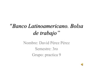 “Banco Latinoamericano. Bolsa
de trabajo”
Nombre: David Pérez Pérez
Semestre: 3ro
Grupo: practica 9
 