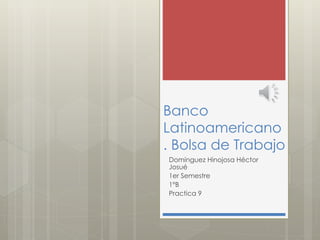 Banco
Latinoamericano
. Bolsa de Trabajo
Domínguez Hinojosa Héctor
Josué
1er Semestre
1°B
Practica 9
 