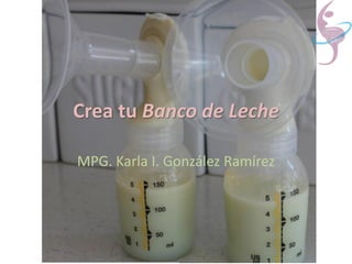 Crea tu Banco de Leche
MPG. Karla I. González Ramírez

 