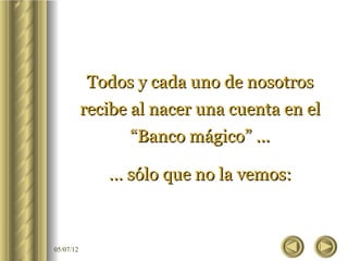 Todos y cada uno de nosotros
           recibe al nacer una cuenta en el
                 “Banco mágico” ...

              … sólo que no la vemos:



05/07/12
 