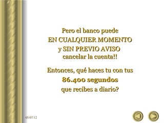 Pero el banco puede
           EN CUALQUIER MOMENTO
              y SIN PREVIO AVISO
                cancelar la cuenta!!

           Entonces, qué haces tu con tus
               86.400 segundos
               que recibes a diario?



05/07/12
 