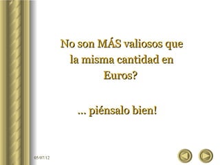 No son MÁS valiosos que
            la misma cantidad en
                   Euros?


              … piénsalo bien!



05/07/12
 