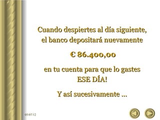 Cuando despiertes al día siguiente,
            el banco depositará nuevamente

                     € 86.400,00

             en tu cuenta para que lo gastes
                       ESE DÍA!

                 Y así sucesivamente ...

05/07/12
 