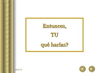 Entonces,
              TU
           qué harías?



05/07/12
 