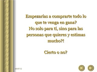 Empezarías a comprarte todo lo
               que te venga en gana?
            No solo para tí, sino para las
           personas que quieres y estimas
                      mucho?!

                    Cierto o no?


05/07/12
 
