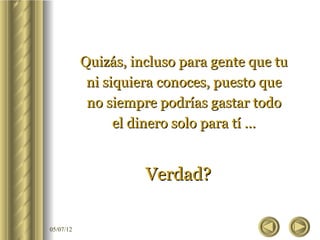 Quizás, incluso para gente que tu
            ni siquiera conoces, puesto que
            no siempre podrías gastar todo
                 el dinero solo para tí …


                     Verdad?

05/07/12
 