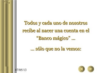 07/05/13
Todos y cada uno de nosotrosTodos y cada uno de nosotros
recibe al nacer una cuenta en elrecibe al nacer una cuenta en el
“Banco mágico” ...“Banco mágico” ...
…… sólo que no la vemos:sólo que no la vemos:
 