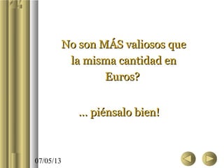 07/05/13
No son MÁS valiosos queNo son MÁS valiosos que
la misma cantidad enla misma cantidad en
Euros?Euros?
…… piénsalo bien!piénsalo bien!
 