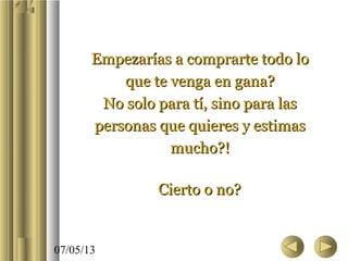 07/05/13
Empezarías a comprarte todo loEmpezarías a comprarte todo lo
que te venga en gana?que te venga en gana?
No solo para tí, sino para lasNo solo para tí, sino para las
personas que quieres y estimaspersonas que quieres y estimas
mucho?!mucho?!
Cierto o no?Cierto o no?
 