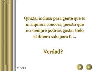07/05/13
Quizás, incluso para gente que tuQuizás, incluso para gente que tu
ni siquiera conoces, puesto queni siquiera conoces, puesto que
no siempre podrías gastar todono siempre podrías gastar todo
el dinero solo para tí …el dinero solo para tí …
Verdad?Verdad?
 
