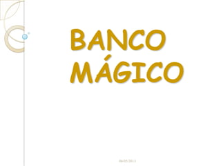 BANCO
MÁGICO
06/05/2013
 