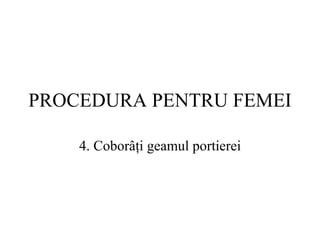 PROCEDURA  PENTRU FEMEI 4.  Coborâţi geamul portierei 