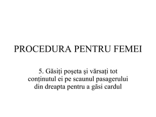 PROCEDURA  PENTRU FEMEI 5.  Găsiţi poşeta şi vărsaţi tot conţinutul ei pe scaunul pasagerului din dreapta pentru a găsi cardul 