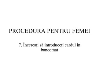 PROCEDURA  PENTRU FEMEI 7.  Încercaţi să introduceţi cardul în bancomat 